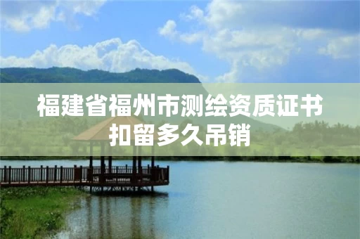 福建省福州市测绘资质证书扣留多久吊销 福建省福州市测绘资质证书扣留多久吊销