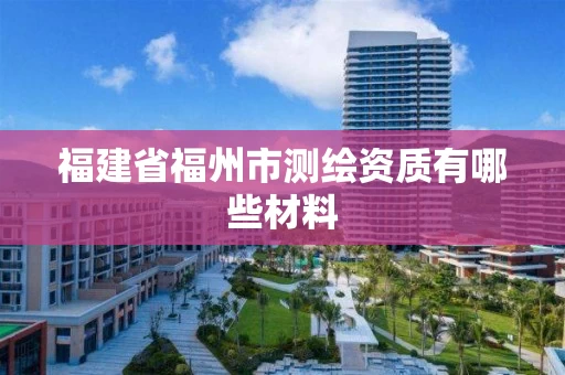 福建省福州市测绘资质有哪些材料