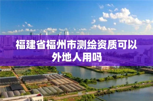 福建省福州市测绘资质可以外地人用吗