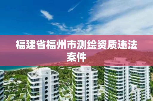 福建省福州市测绘资质违法案件
