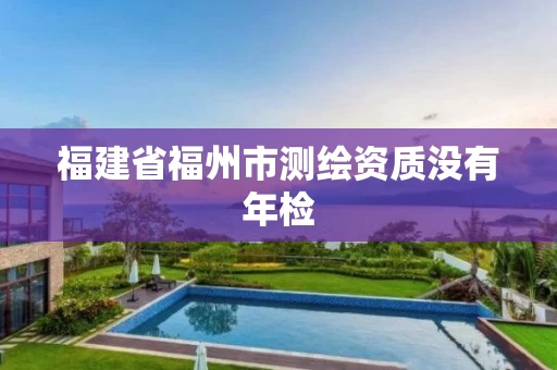 福建省福州市测绘资质没有年检