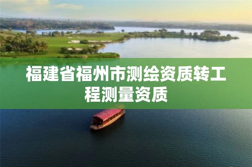 福建省福州市测绘资质转工程测量资质 福建省福州市测绘资质转工程测量资质