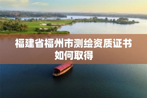 福建省福州市测绘资质证书如何取得