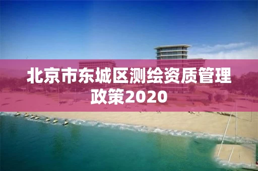 北京市东城区测绘资质管理政策2020