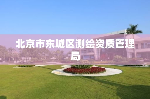 北京市东城区测绘资质管理局
