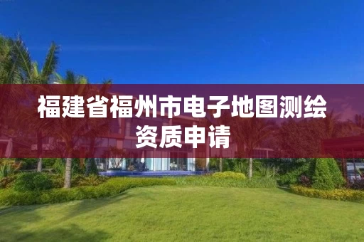 福建省福州市电子地图测绘资质申请