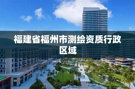 福建省福州市测绘资质行政区域 福建省福州市测绘资质行政区域