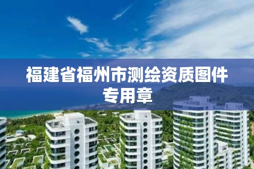 福建省福州市测绘资质图件专用章 福建省福州市测绘资质图件专用章