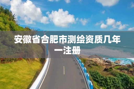 安徽省合肥市测绘资质几年一注册