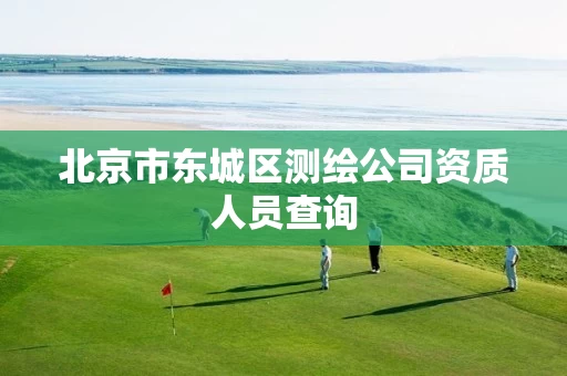 北京市东城区测绘公司资质人员查询