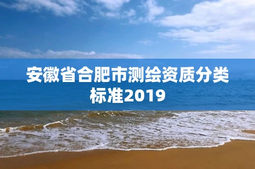 安徽省合肥市测绘资质分类标准2019 安徽省合肥市测绘资质分类标准2019