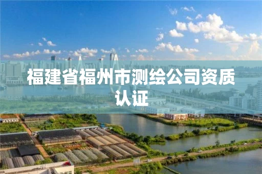 福建省福州市测绘公司资质认证