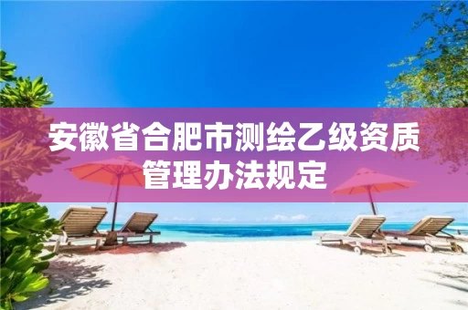 安徽省合肥市测绘乙级资质管理办法规定