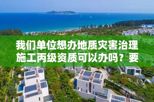 我们单位想办地质灾害治理施工丙级资质可以办吗？要准备什么？
