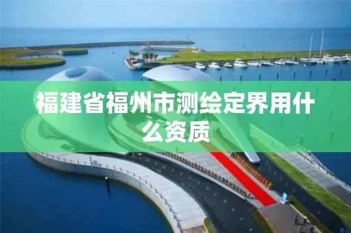 福建省福州市测绘定界用什么资质 福建省福州市测绘定界用什么资质