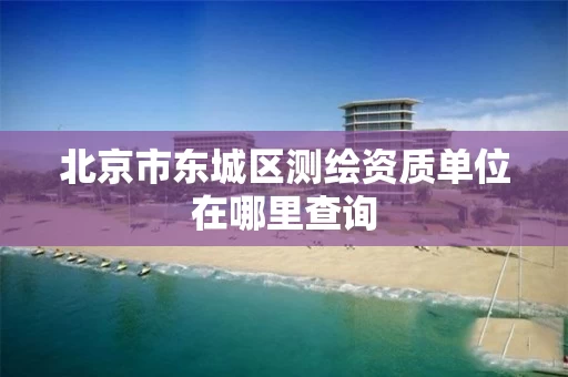 北京市东城区测绘资质单位在哪里查询