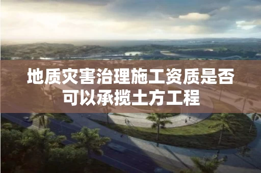 地质灾害治理施工资质是否可以承揽土方工程