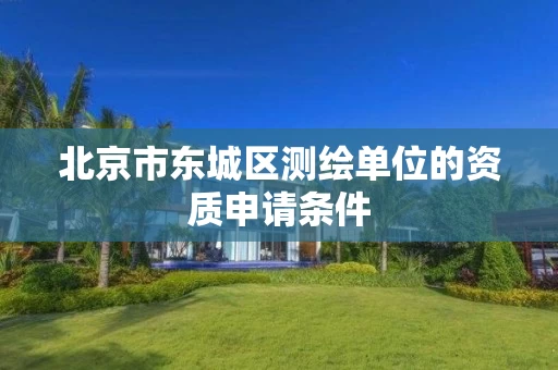 北京市东城区测绘单位的资质申请条件