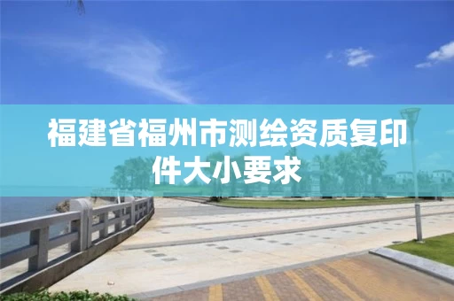 福建省福州市测绘资质复印件大小要求