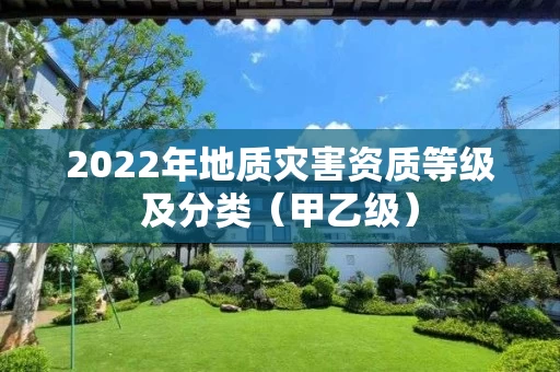2022年地质灾害资质等级及分类（甲乙级）