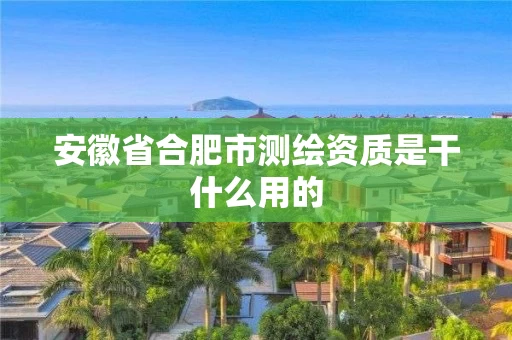 安徽省合肥市测绘资质是干什么用的