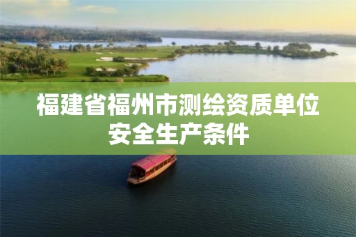 福建省福州市测绘资质单位安全生产条件 福建省福州市测绘资质单位安全生产条件