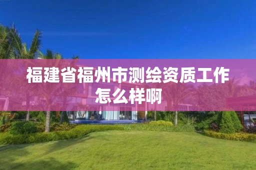 福建省福州市测绘资质工作怎么样啊