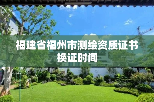 福建省福州市测绘资质证书换证时间