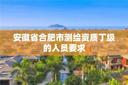 安徽省合肥市测绘资质丁级的人员要求