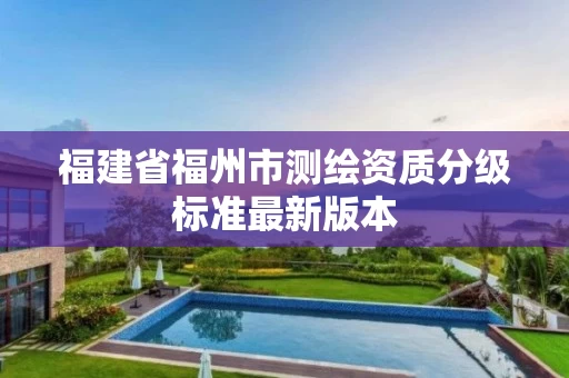 福建省福州市测绘资质分级标准最新版本 福建省福州市测绘资质分级标准最新版本