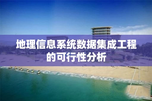地理信息系统数据集成工程的可行性分析