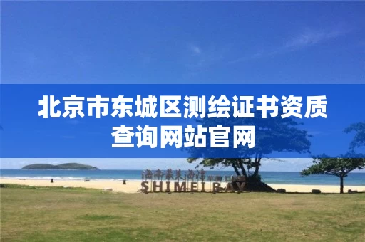 北京市东城区测绘证书资质查询网站官网
