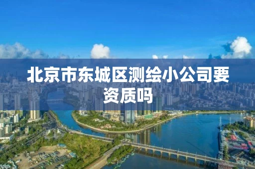 北京市东城区测绘小公司要资质吗
