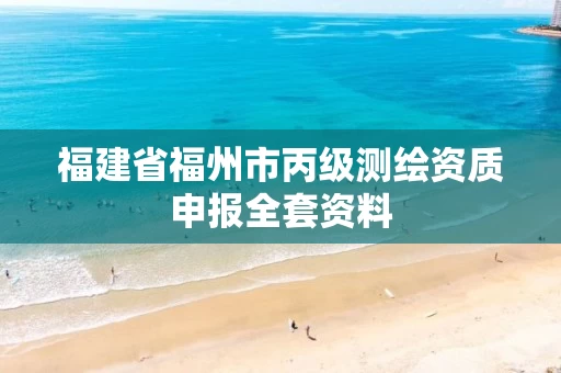 福建省福州市丙级测绘资质申报全套资料 福建省福州市丙级测绘资质申报全套资料