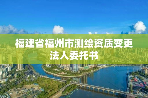 福建省福州市测绘资质变更法人委托书