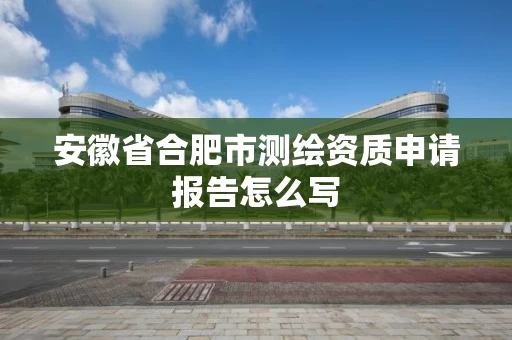安徽省合肥市测绘资质申请报告怎么写