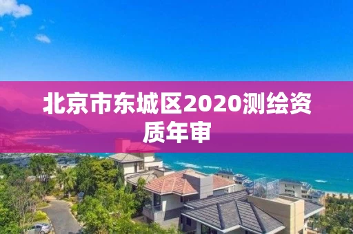 北京市东城区2020测绘资质年审 北京市东城区2020测绘资质年审