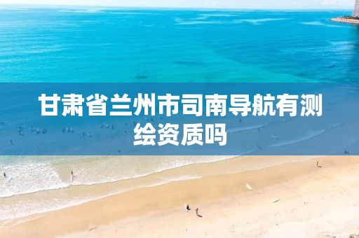 甘肃省兰州市司南导航有测绘资质吗