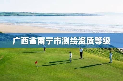 广西省南宁市测绘资质等级 广西省南宁市测绘资质等级