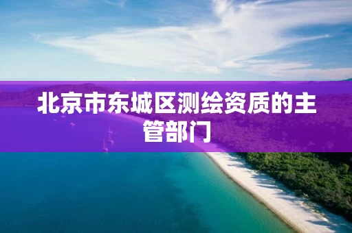 北京市东城区测绘资质的主管部门