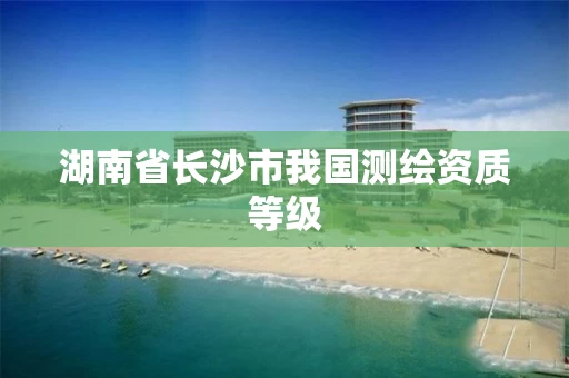 湖南省长沙市我国测绘资质等级