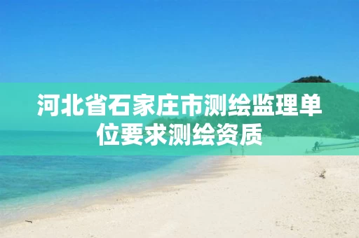 河北省石家庄市测绘监理单位要求测绘资质 河北省石家庄市测绘监理单位要求测绘资质