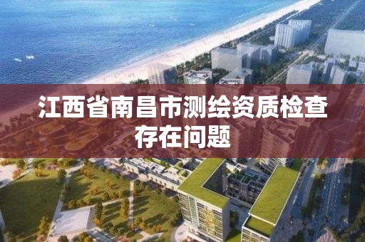 江西省南昌市测绘资质检查存在问题