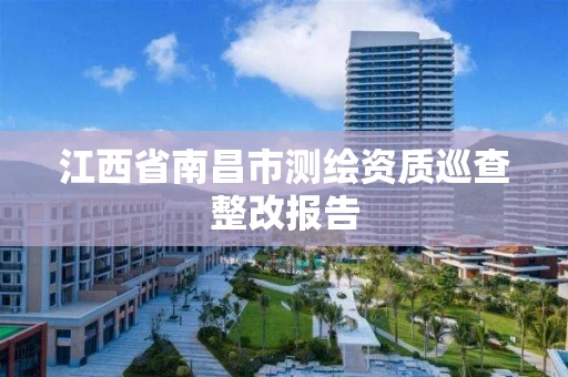 江西省南昌市测绘资质巡查整改报告 江西省南昌市测绘资质巡查整改报告