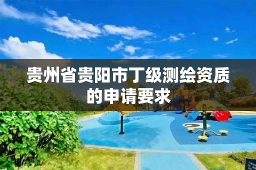 贵州省贵阳市丁级测绘资质的申请要求 贵州省贵阳市丁级测绘资质的申请要求