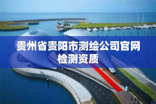 贵州省贵阳市测绘公司官网检测资质