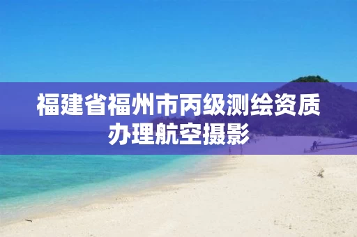 福建省福州市丙级测绘资质办理航空摄影 福建省福州市丙级测绘资质办理航空摄影