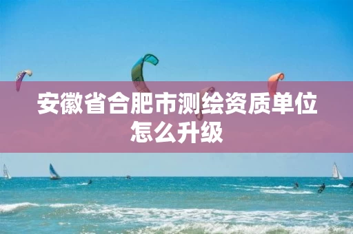 安徽省合肥市测绘资质单位怎么升级