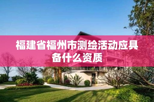 福建省福州市测绘活动应具备什么资质