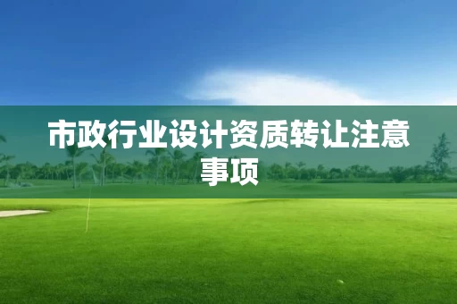 市政行业设计资质转让注意事项